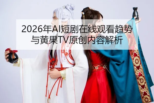 2026年AI短剧在线观看趋势与黄果TV原创内容解析